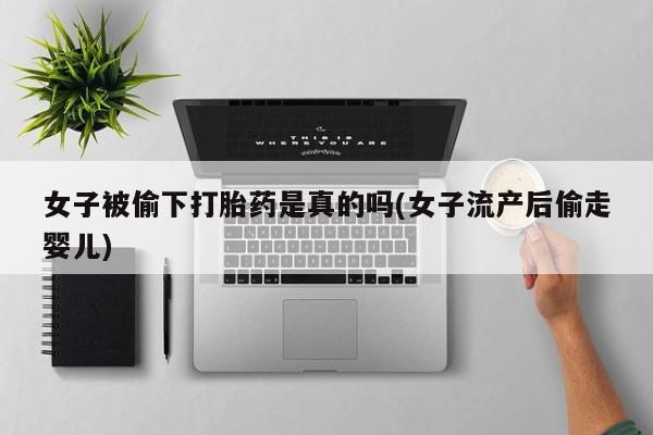哪里有堕胎药微信女子被偷下打胎药是真的吗(女子流产后偷走婴儿)