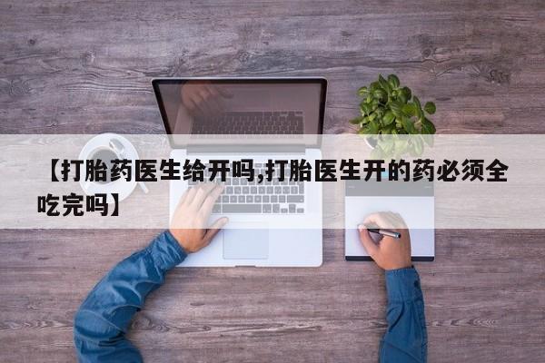 哪里有堕胎药微信【打胎药医生给开吗,打胎医生开的药必须全吃完吗】