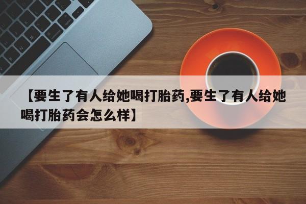 哪里有堕胎药微信【要生了有人给她喝打胎药,要生了有人给她喝打胎药会怎么样】
