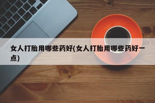哪里有堕胎药微信女人打胎用哪些药好(女人打胎用哪些药好一点)