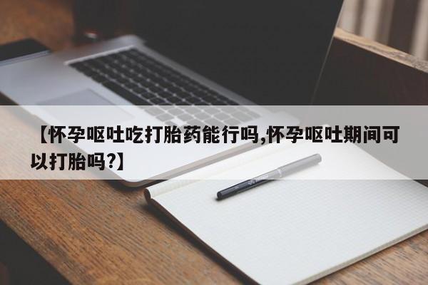 哪里有堕胎药微信【怀孕呕吐吃打胎药能行吗,怀孕呕吐期间可以打胎吗?】
