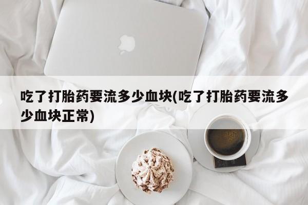 哪里有堕胎药微信吃了打胎药要流多少血块(吃了打胎药要流多少血块正常)