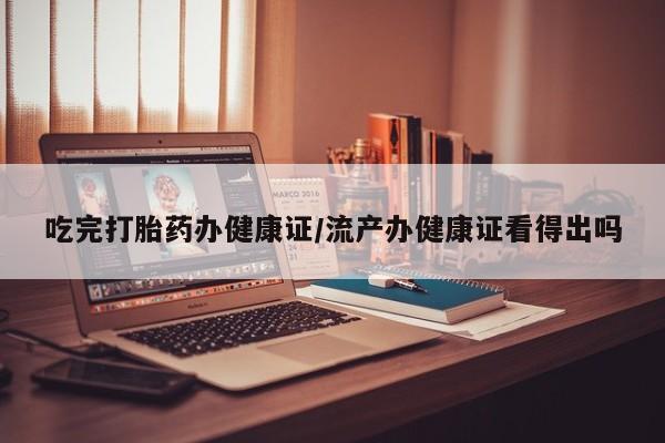 哪里有堕胎药微信吃完打胎药办健康证/流产办健康证看得出吗