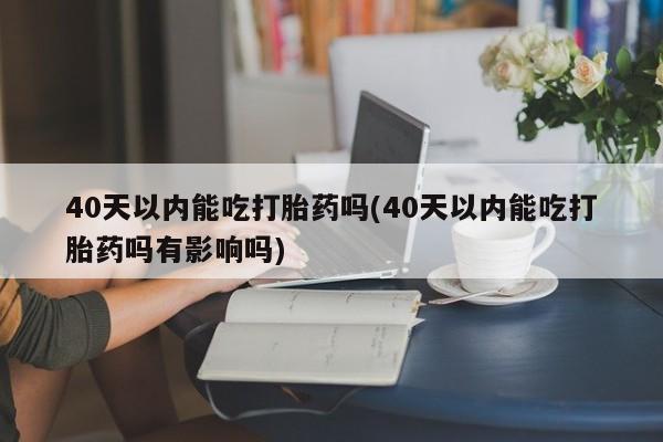 哪里有堕胎药微信40天以内能吃打胎药吗(40天以内能吃打胎药吗有影响吗)