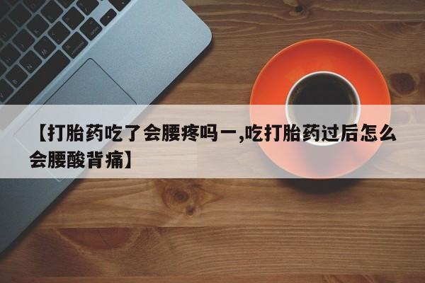 哪里有堕胎药微信【打胎药吃了会腰疼吗一,吃打胎药过后怎么会腰酸背痛】