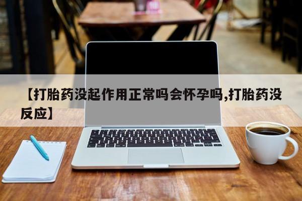 哪里有堕胎药微信【打胎药没起作用正常吗会怀孕吗,打胎药没反应】