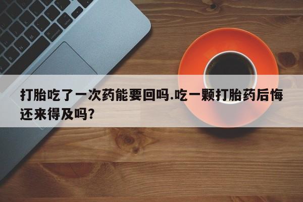 哪里有堕胎药微信打胎吃了一次药能要回吗.吃一颗打胎药后悔还来得及吗？