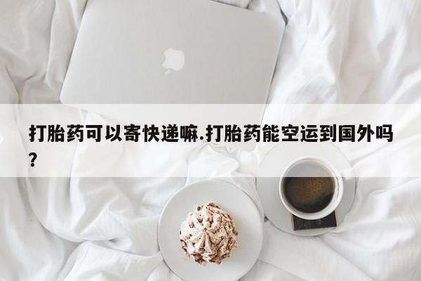 哪里有堕胎药微信打胎药可以寄快递嘛.打胎药能空运到国外吗？
