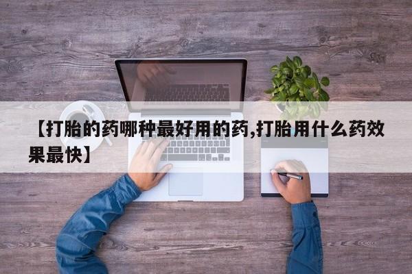 哪里有堕胎药微信【打胎的药哪种最好用的药,打胎用什么药效果最快】