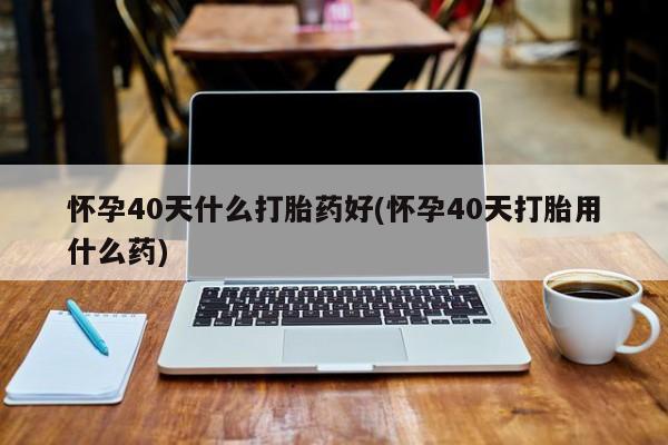 哪里有堕胎药微信怀孕40天什么打胎药好(怀孕40天打胎用什么药)