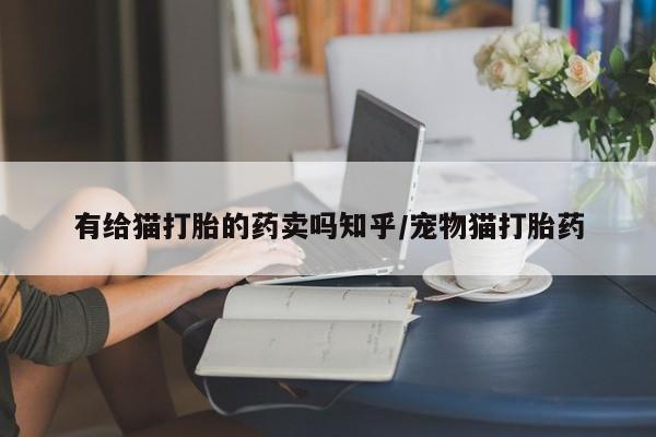 哪里有堕胎药微信有给猫打胎的药卖吗知乎/宠物猫打胎药