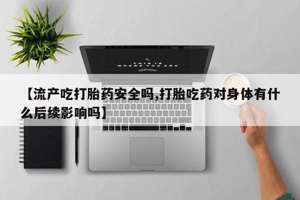 哪里有堕胎药微信【流产吃打胎药安全吗,打胎吃药对身体有什么后续影响吗】