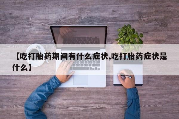 哪里有堕胎药微信【吃打胎药期间有什么症状,吃打胎药症状是什么】