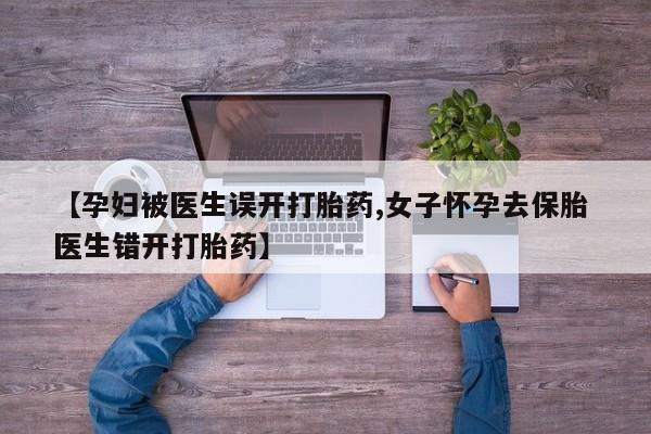 哪里有堕胎药微信【孕妇被医生误开打胎药,女子怀孕去保胎 医生错开打胎药】