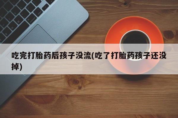 哪里有堕胎药微信吃完打胎药后孩子没流(吃了打胎药孩子还没掉)