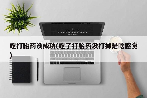 哪里有堕胎药微信吃打胎药没成功(吃了打胎药没打掉是啥感觉)