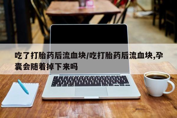 哪里有堕胎药微信吃了打胎药后流血块/吃打胎药后流血块,孕囊会随着掉下来吗