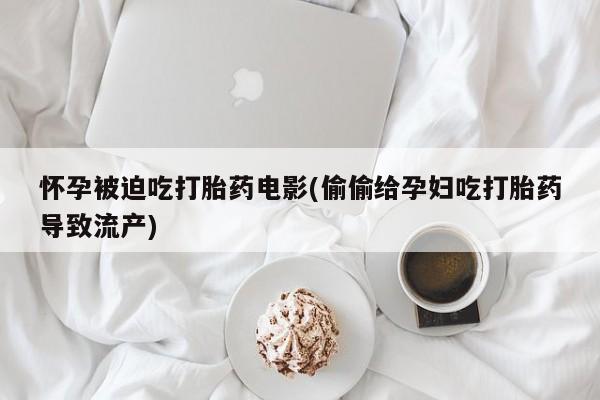 哪里有堕胎药微信怀孕被迫吃打胎药电影(偷偷给孕妇吃打胎药导致流产)