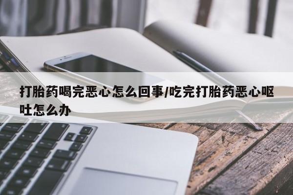哪里有堕胎药微信打胎药喝完恶心怎么回事/吃完打胎药恶心呕吐怎么办