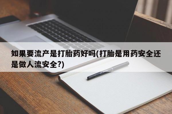 哪里有堕胎药微信如果要流产是打胎药好吗(打胎是用药安全还是做人流安全?)