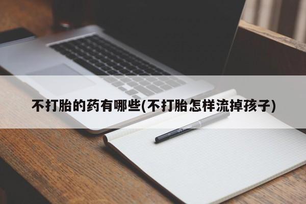 哪里有堕胎药微信不打胎的药有哪些(不打胎怎样流掉孩子)