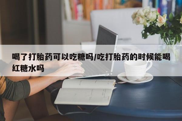 哪里有堕胎药微信喝了打胎药可以吃糖吗/吃打胎药的时候能喝红糖水吗