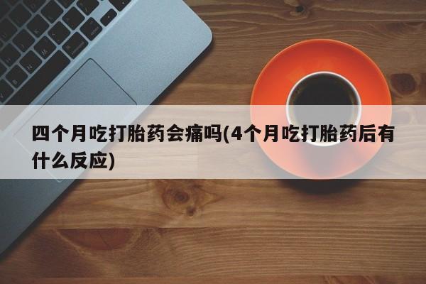 哪里有堕胎药微信四个月吃打胎药会痛吗(4个月吃打胎药后有什么反应)