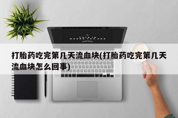 哪里有堕胎药微信打胎药吃完第几天流血块(打胎药吃完第几天流血块怎么回事)