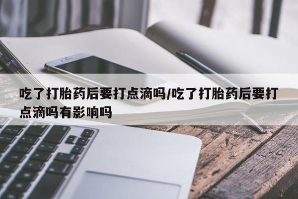哪里有堕胎药微信吃了打胎药后要打点滴吗/吃了打胎药后要打点滴吗有影响吗