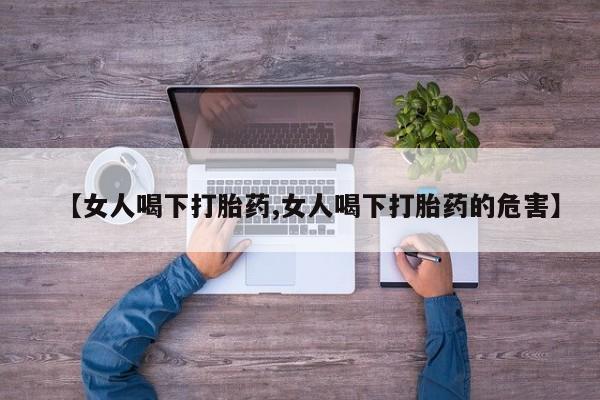 哪里有堕胎药微信【女人喝下打胎药,女人喝下打胎药的危害】