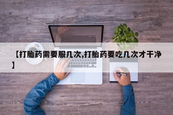哪里有堕胎药微信【打胎药需要服几次,打胎药要吃几次才干净】