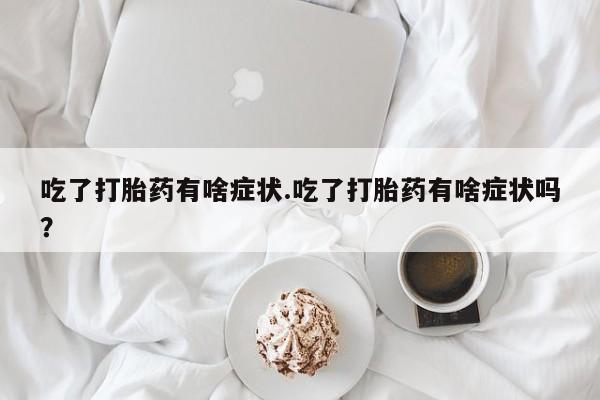 哪里有堕胎药微信吃了打胎药有啥症状.吃了打胎药有啥症状吗？
