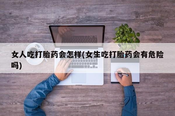 哪里有堕胎药微信女人吃打胎药会怎样(女生吃打胎药会有危险吗)