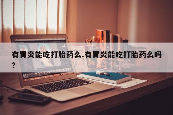 哪里有堕胎药微信有胃炎能吃打胎药么.有胃炎能吃打胎药么吗？