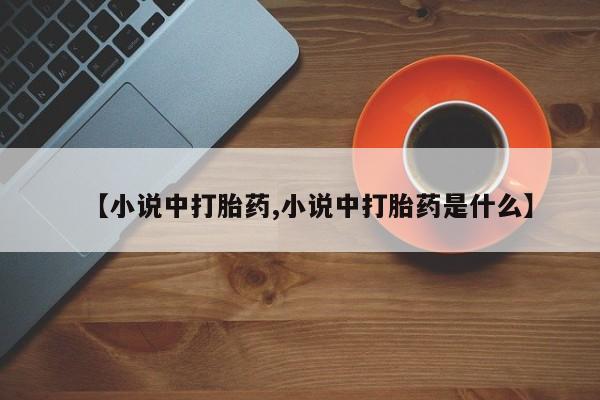 哪里有堕胎药微信【小说中打胎药,小说中打胎药是什么】