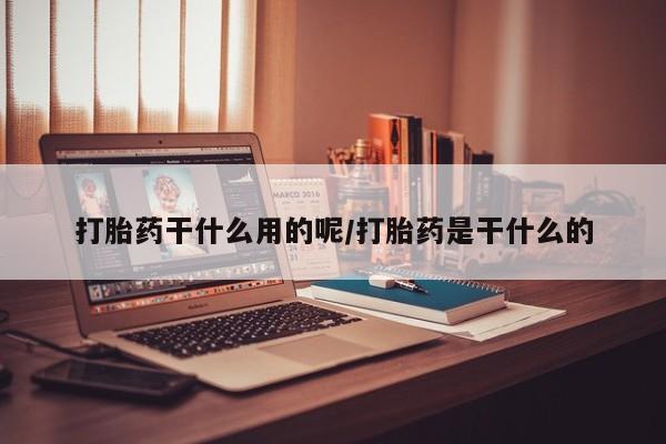 哪里有堕胎药微信打胎药干什么用的呢/打胎药是干什么的