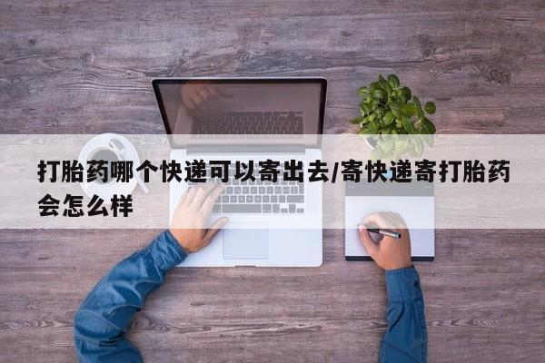 哪里有堕胎药微信打胎药哪个快递可以寄出去/寄快递寄打胎药会怎么样