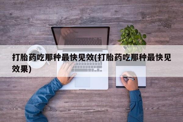 哪里有堕胎药微信打胎药吃那种最快见效(打胎药吃那种最快见效果)