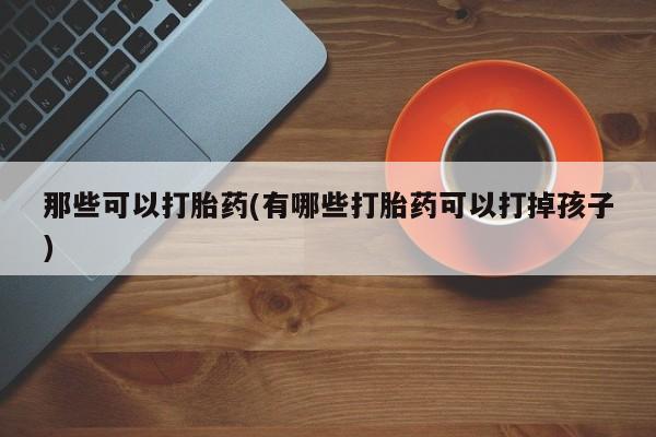 哪里有堕胎药微信那些可以打胎药(有哪些打胎药可以打掉孩子)