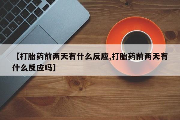 哪里有堕胎药微信【打胎药前两天有什么反应,打胎药前两天有什么反应吗】