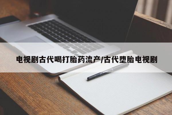哪里有堕胎药微信电视剧古代喝打胎药流产/古代堕胎电视剧