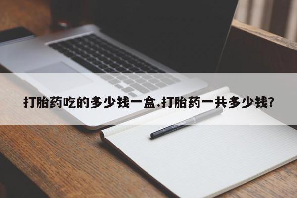 哪里有堕胎药微信打胎药吃的多少钱一盒.打胎药一共多少钱？