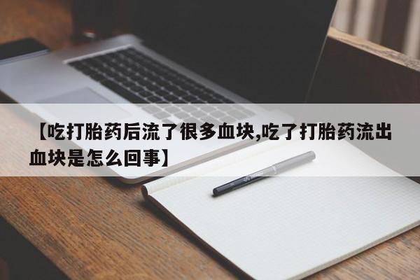 哪里有堕胎药微信【吃打胎药后流了很多血块,吃了打胎药流出血块是怎么回事】