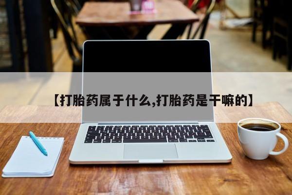 哪里有堕胎药微信【打胎药属于什么,打胎药是干嘛的】
