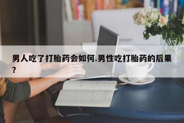 哪里有堕胎药微信男人吃了打胎药会如何.男性吃打胎药的后果？