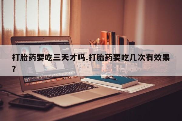 哪里有堕胎药微信打胎药要吃三天才吗.打胎药要吃几次有效果？