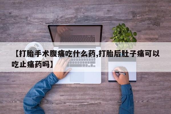 哪里有堕胎药微信【打胎手术腹痛吃什么药,打胎后肚子痛可以吃止痛药吗】