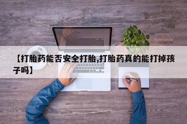 哪里有堕胎药微信【打胎药能否安全打胎,打胎药真的能打掉孩子吗】