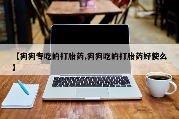 哪里有堕胎药微信【狗狗专吃的打胎药,狗狗吃的打胎药好使么】