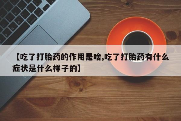 哪里有堕胎药微信【吃了打胎药的作用是啥,吃了打胎药有什么症状是什么样子的】